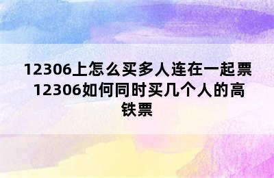 12306上怎么买多人连在一起票 12306如何同时买几个人的高铁票